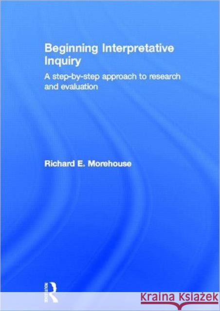 Beginning Interpretative Inquiry : A Step-by-Step Approach to Research and Evaluation Richard Morehouse 9780415601887