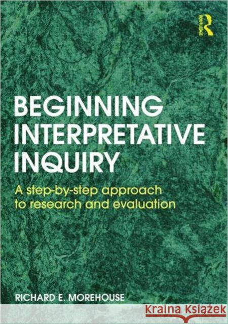 Beginning Interpretative Inquiry: A Step-By-Step Approach to Research and Evaluation Morehouse, Richard 9780415601894 0