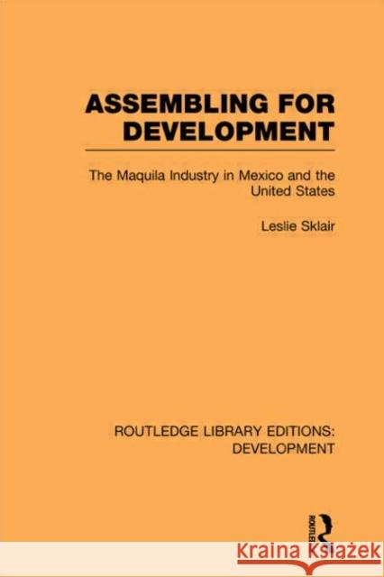 Assembling for Development : The Maquila Industry in Mexico and the United States Leslie Sklair 9780415601979