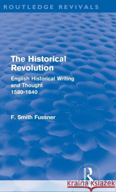 The Historical Revolution (Routledge Revivals): English Historical Writing and Thought 1580-1640 Smith Fussner, Frank 9780415602426 Routledge
