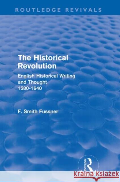 The Historical Revolution (Routledge Revivals): English Historical Writing and Thought 1580-1640 Smith Fussner, Frank 9780415602488 Taylor and Francis