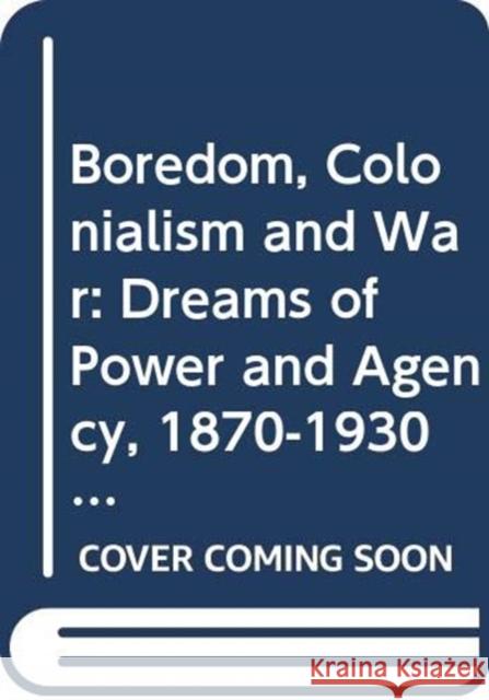 Boredom, Colonialism and War: Dreams of Power and Agency, 1870-1930 Erik Ringmar (London School of Economics, United Kingdom) 9780415602518