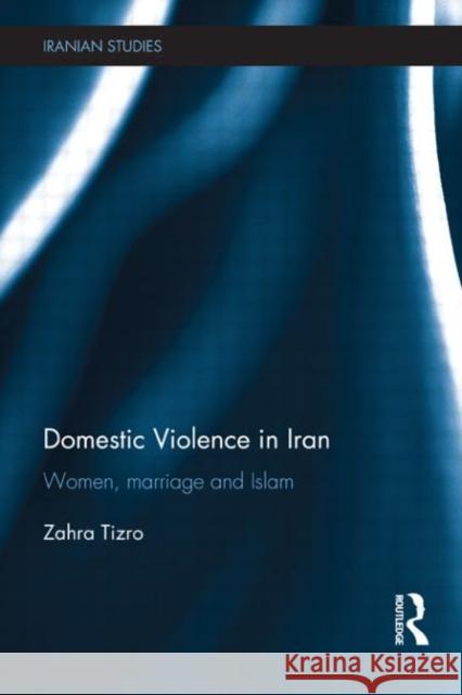 Domestic Violence in Iran : Women, Marriage and Islam Zahra Tizro 9780415602617 Routledge