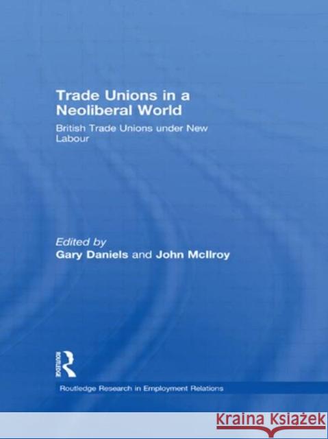 Trade Unions in a Neoliberal World: British Trade Unions Under New Labour Daniels, Gary 9780415603096