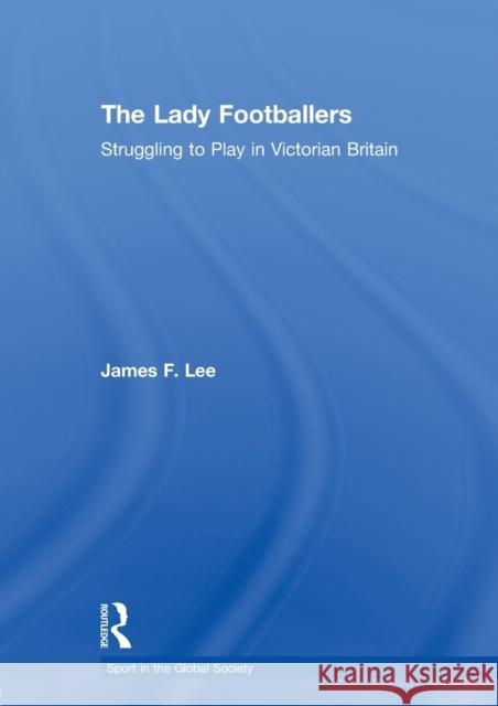 The Lady Footballers: Struggling to Play in Victorian Britain Lee, James 9780415603133 Taylor and Francis