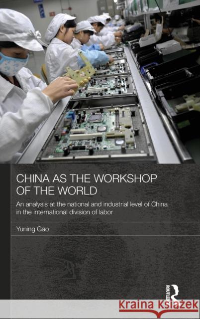 China as the Workshop of the World: An Analysis at the National and Industrial Level of China in the International Division of Labor Gao, Yuning 9780415604055 Taylor and Francis