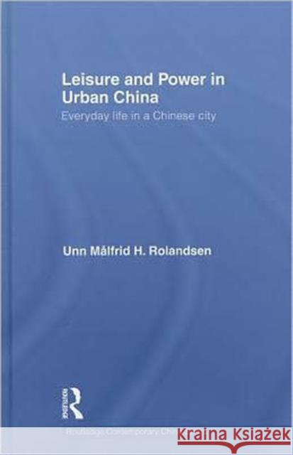 Leisure and Power in Urban China: Everyday Life in a Chinese City Rolandsen, Unn Målfrid 9780415604093 Taylor and Francis