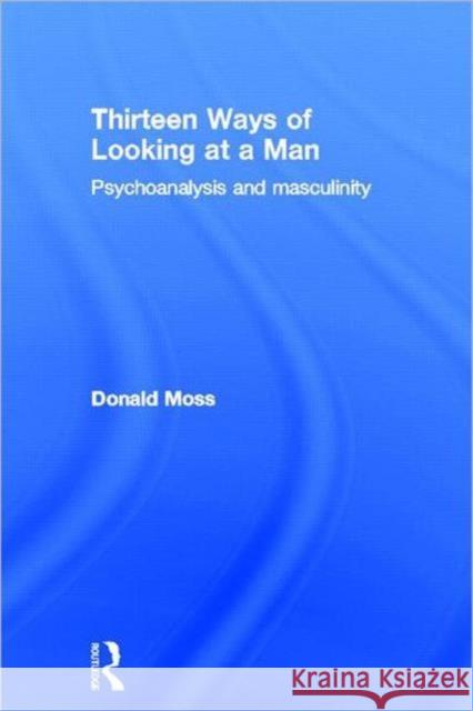 Thirteen Ways of Looking at a Man: Psychoanalysis and Masculinity Moss, Donald 9780415604918 Routledge