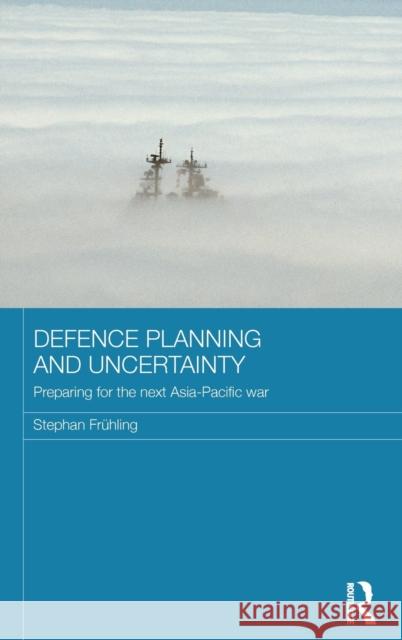 Defence Planning and Uncertainty: Preparing for the Next Asia-Pacific War Frühling, Stephan 9780415605731