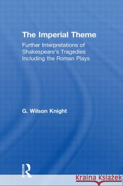 The Imperial Theme: Further Interpretations of Shakespeare's Tragedies Including the Roman Plays Knight, G. Wilson 9780415606615