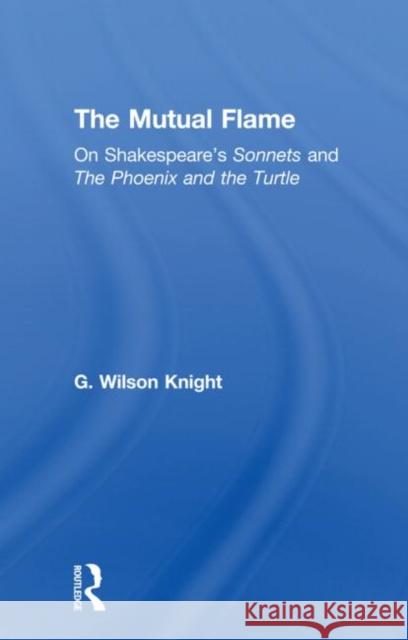 The Mutual Flame: On Shakespeare's Sonnets and the Phonenix and the Turtle Knight, G. Wilson 9780415606639 Routledge