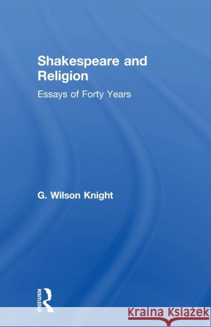 Shakespeare and Religion: Essays of Forty Years Knight, G. Wilson 9780415606646 Routledge
