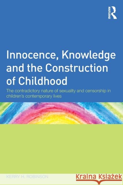 Innocence, Knowledge and the Construction of Childhood: The Contradictory Nature of Sexuality and Censorship in Children's Contemporary Lives Robinson, Kerry H. 9780415607636