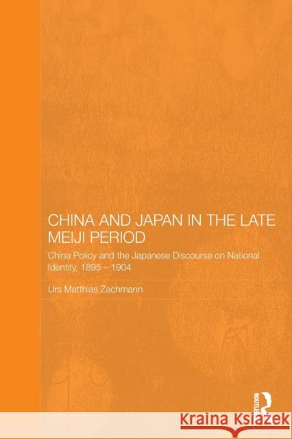 China and Japan in the Late Meiji Period: China Policy and the Japanese Discourse on National Identity, 1895-1904 Zachmann, Urs Matthias 9780415608398 Routledge