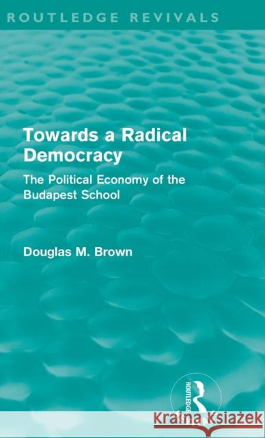 Towards a Radical Democracy (Routledge Revivals): The Political Economy of the Budapest School Brown, Douglas 9780415608794