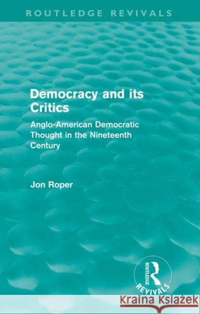 Democracy and its Critics (Routledge Revivals): Anglo-American Democratic Thought in the Nineteenth Century Roper, Jon 9780415608879