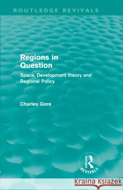 Regions in Question : Space, Development Theory and Regional Policy Charles Gore   9780415608916 Taylor and Francis