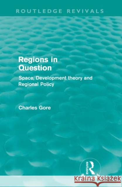 Regions in Question (Routledge Revivals): Space, Development Theory and Regional Policy Gore, Charles 9780415608930 Taylor and Francis