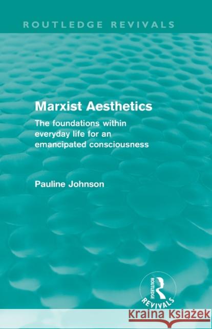 Marxist Aesthetics: The Foundations Within Everyday Life for an Emancipated Consciousness Johnson, Pauline 9780415609098 Routledge