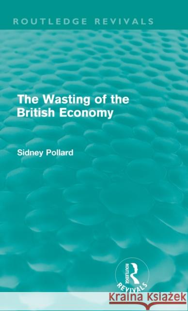 The Wasting of the British Economy (Routledge Revivals) Pollard, Sidney 9780415609159