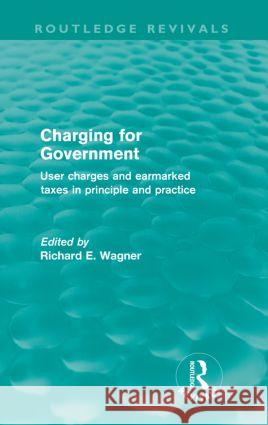 Charging for Government (Routledge Revivals): User Charges and Earmarked Taxes in Principle and Practice Wagner, Richard 9780415609289 Routledge