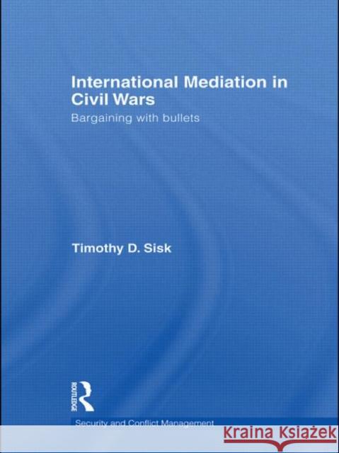International Mediation in Civil Wars : Bargaining with Bullets Timothy D Sisk   9780415609401