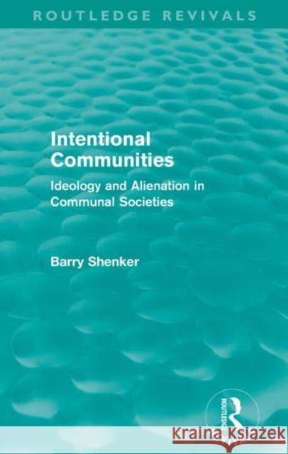 Intentional Communities : Ideology and Alienation in Communal Societies Shenker, Barry 9780415609432 Routledge Revivals