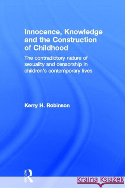 Innocence, Knowledge and the Construction of Childhood: The Contradictory Nature of Sexuality and Censorship in Children's Contemporary Lives Robinson, Kerry H. 9780415609678