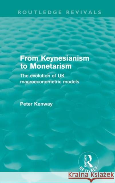 From Keynesianism to Monetarism : The evolution of UK macroeconometric models Peter Kenway   9780415612340