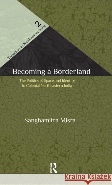 Becoming a Borderland: The Politics of Space and Identity in Colonial Northeastern India Misra, Sanghamitra 9780415612531