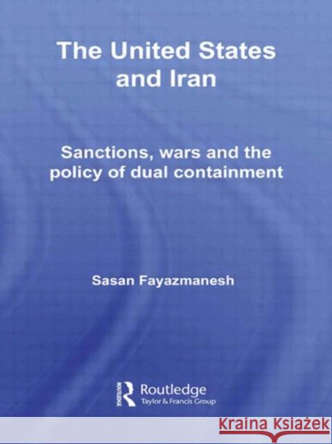 The United States and Iran : Sanctions, Wars and the Policy of Dual Containment Sasan Fayazmanesh   9780415612692 Taylor and Francis