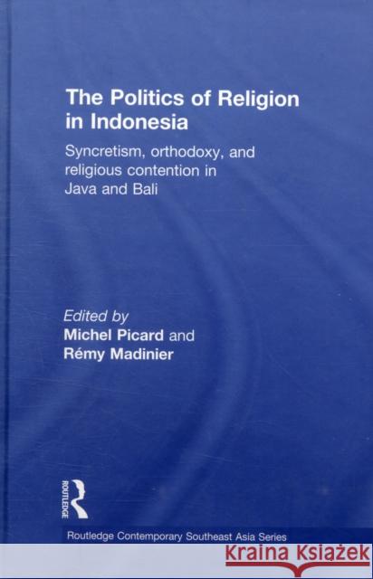 The Politics of Religion in Indonesia: Syncretism, Orthodoxy, and Religious Contention in Java and Bali Picard, Michel 9780415613118 Taylor and Francis