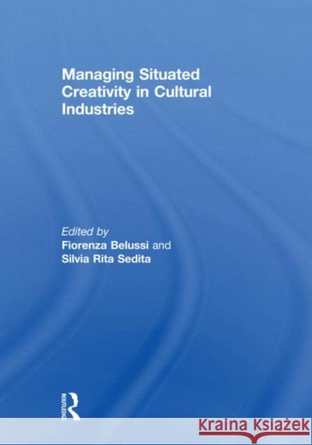 Managing situated creativity in cultural industries Fiorenza Belussi Silvia Rita Sedita  9780415613552