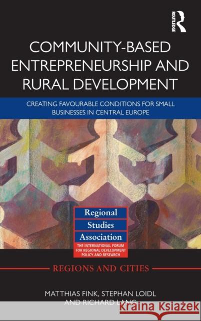 Community-based Entrepreneurship and Rural Development : Creating Favourable Conditions for Small Businesses in Central Europe Matthias Fink Stephan Loidl Richard Lang 9780415614870 Routledge