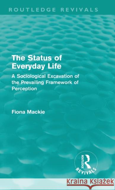 The Status of Everyday Life (Routledge Revivals): A Sociological Excavation of the Prevailing Framework of Perception MacKie, Fiona 9780415615211