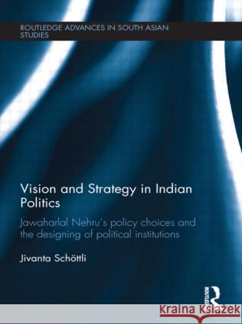 Vision and Strategy in Indian Politics : Jawaharlal Nehru's Policy Choices and the Designing of Political Institutions Jivanta Schoettli   9780415615228