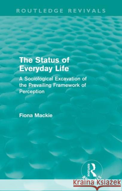The Status of Everyday Life (Routledge Revivals): A Sociological Excavation of the Prevailing Framework of Perception MacKie, Fiona 9780415615235