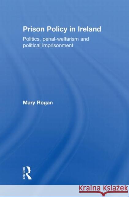 Prison Policy in Ireland : Politics, Penal-Welfarism and Political Imprisonment Mary Rogan 9780415616188