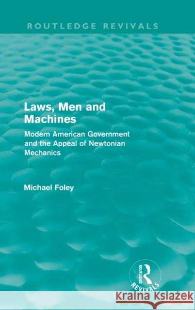 Laws, Men and Machines: Modern American Government and the Appeal of Newtonian Mechanics Foley, Michael 9780415616645