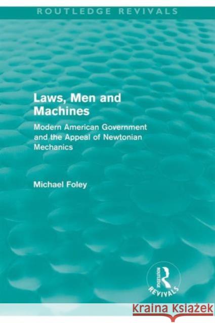 Laws, Men and Machines: Modern American Government and the Appeal of Newtonian Mechanics Foley, Michael 9780415616652