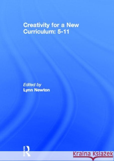 Creativity for a New Curriculum: 5-11 Lynn D. Newton   9780415617109