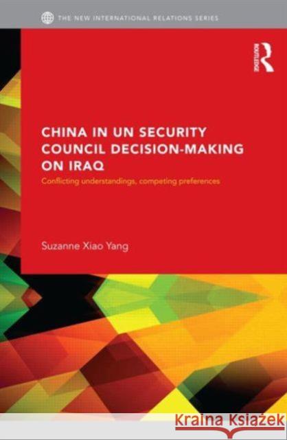China in UN Security Council Decision-Making on Iraq : Conflicting Understandings, Competing Preferences Suzanne Xiao Yang 9780415617697 0