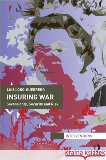 Insuring War: Sovereignty, Security and Risk Lobo-Guerrero, Luis 9780415617727 Routledge