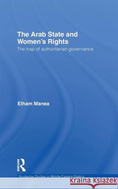 The Arab State and Women's Rights: The Trap of Authoritarian Governance Manea, Elham 9780415617734 Routledge Studies in Middle Eastern Politics