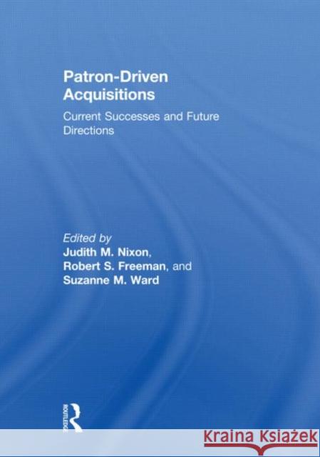 Patron-Driven Acquisitions : Current Successes and Future Directions Judith M. Nixon Robert S. Freeman Suzanne M. Ward 9780415618700