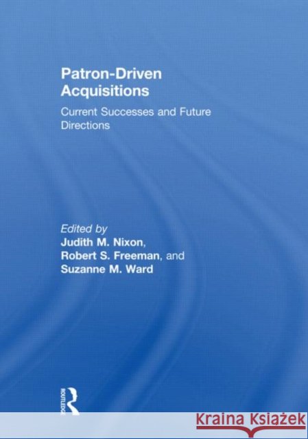 Patron-Driven Acquisitions : Current Successes and Future Directions Judith M. Nixon Robert S. Freeman Suzanne M. Ward 9780415618700 Routledge
