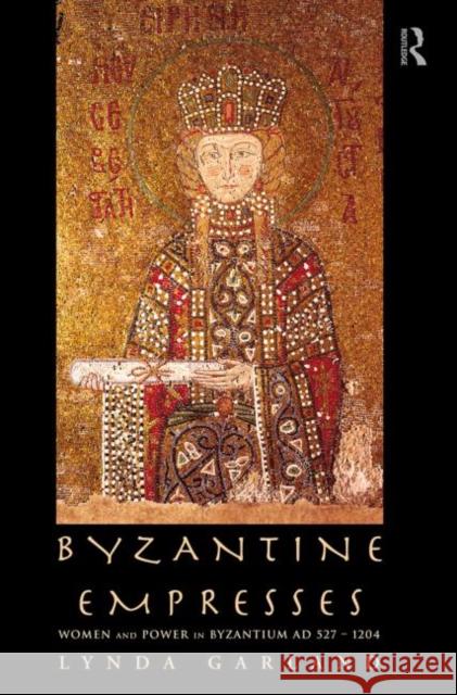 Byzantine Empresses : Women and Power in Byzantium AD 527-1204 Lynda Garland 9780415619448