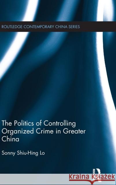 The Politics of Controlling Organized Crime in Greater China Sonny Lo   9780415619561 Taylor and Francis