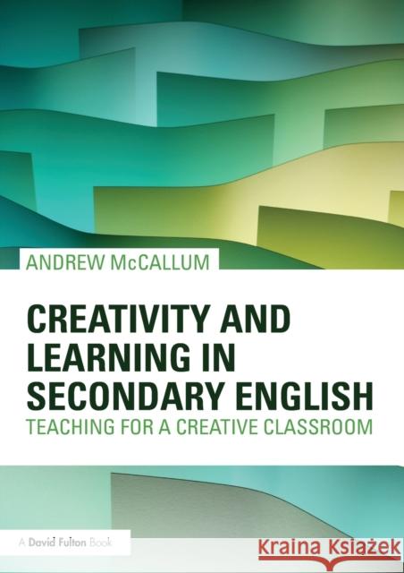 Creativity and Learning in Secondary English: Teaching for a Creative Classroom McCallum, Andrew 9780415620703 0