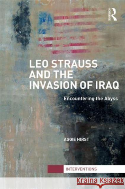 Leo Strauss and the Invasion of Iraq: Encountering the Abyss Hirst, Aggie 9780415621625 Routledge